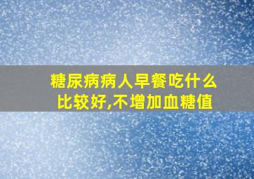 糖尿病病人早餐吃什么比较好,不增加血糖值