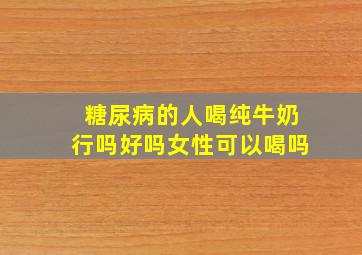 糖尿病的人喝纯牛奶行吗好吗女性可以喝吗