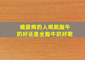 糖尿病的人喝脱脂牛奶好还是全脂牛奶好呢