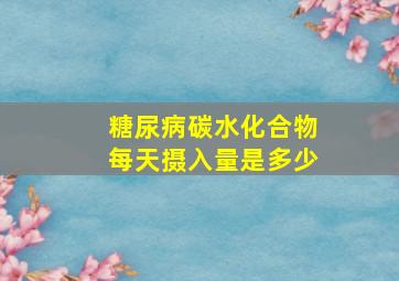 糖尿病碳水化合物每天摄入量是多少