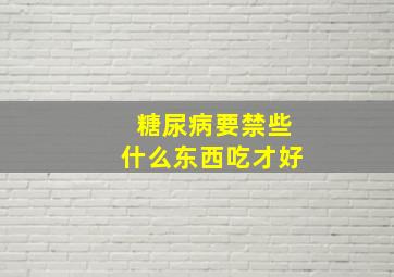 糖尿病要禁些什么东西吃才好