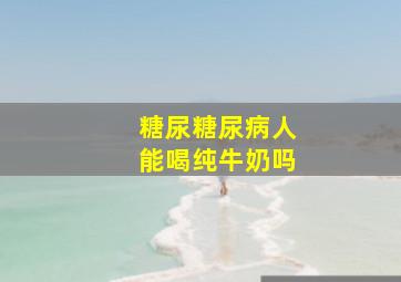 糖尿糖尿病人能喝纯牛奶吗