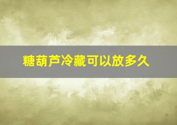 糖葫芦冷藏可以放多久