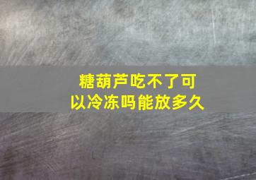 糖葫芦吃不了可以冷冻吗能放多久