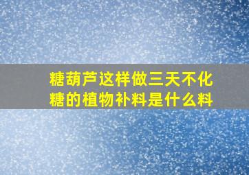 糖葫芦这样做三天不化糖的植物补料是什么料