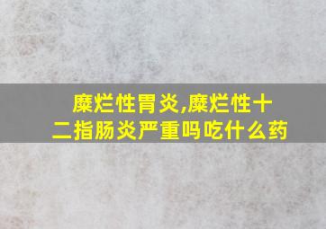 糜烂性胃炎,糜烂性十二指肠炎严重吗吃什么药