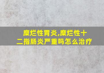 糜烂性胃炎,糜烂性十二指肠炎严重吗怎么治疗