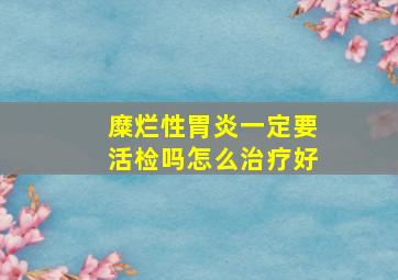 糜烂性胃炎一定要活检吗怎么治疗好