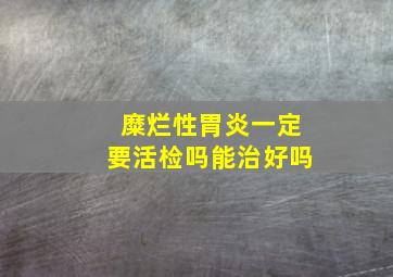 糜烂性胃炎一定要活检吗能治好吗