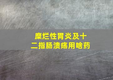 糜烂性胃炎及十二指肠溃疡用啥药