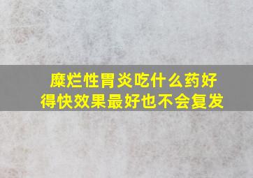 糜烂性胃炎吃什么药好得快效果最好也不会复发