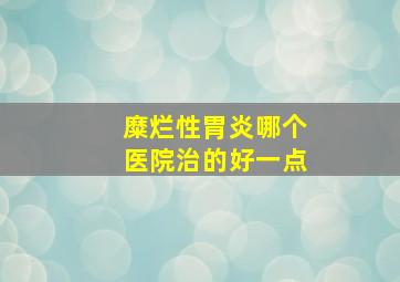 糜烂性胃炎哪个医院治的好一点