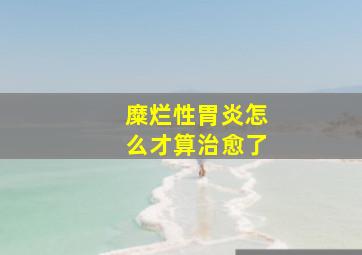 糜烂性胃炎怎么才算治愈了