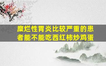 糜烂性胃炎比较严重的患者能不能吃西红柿炒鸡蛋