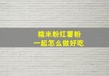 糯米粉红薯粉一起怎么做好吃