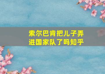 索尔巴肯把儿子弄进国家队了吗知乎