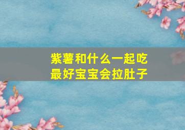 紫薯和什么一起吃最好宝宝会拉肚子