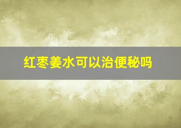 红枣姜水可以治便秘吗