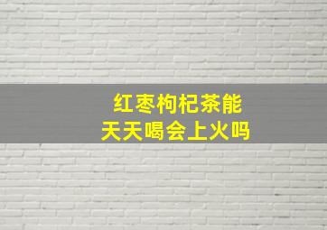 红枣枸杞茶能天天喝会上火吗