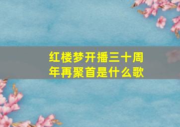 红楼梦开播三十周年再聚首是什么歌