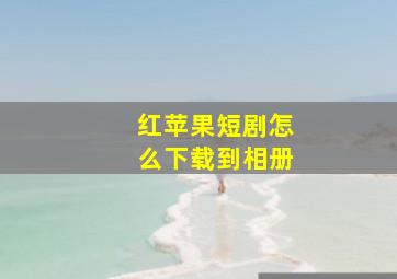 红苹果短剧怎么下载到相册