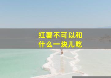 红薯不可以和什么一块儿吃