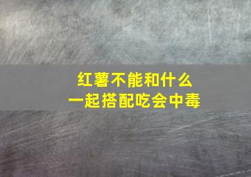 红薯不能和什么一起搭配吃会中毒