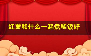 红薯和什么一起煮稀饭好