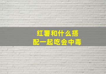 红薯和什么搭配一起吃会中毒