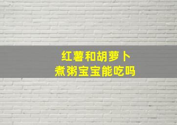 红薯和胡萝卜煮粥宝宝能吃吗