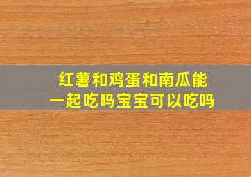 红薯和鸡蛋和南瓜能一起吃吗宝宝可以吃吗