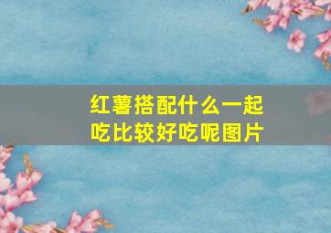 红薯搭配什么一起吃比较好吃呢图片