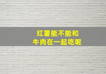 红薯能不能和牛肉在一起吃呢