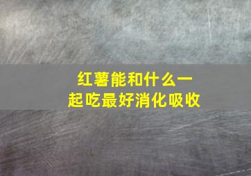 红薯能和什么一起吃最好消化吸收