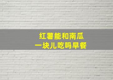 红薯能和南瓜一块儿吃吗早餐