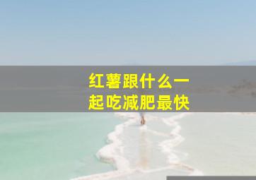 红薯跟什么一起吃减肥最快