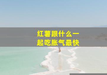 红薯跟什么一起吃胀气最快