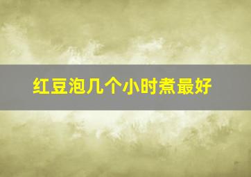 红豆泡几个小时煮最好