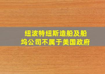 纽波特纽斯造船及船坞公司不属于美国政府