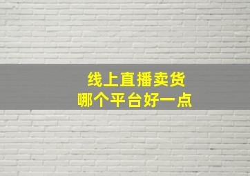 线上直播卖货哪个平台好一点