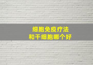 细胞免疫疗法和干细胞哪个好