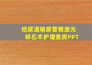 经尿道输尿管镜激光碎石术护理查房PPT