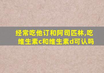 经常吃他订和阿司匹林,吃维生素c和维生素d可认吗