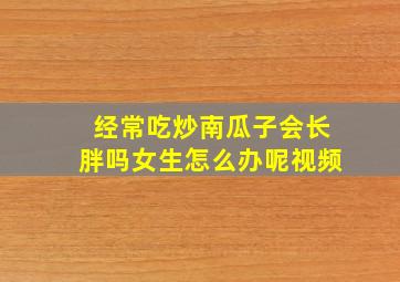 经常吃炒南瓜子会长胖吗女生怎么办呢视频