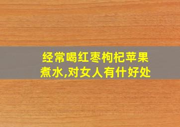 经常喝红枣枸杞苹果煮水,对女人有什好处