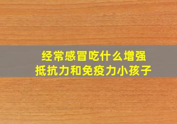 经常感冒吃什么增强抵抗力和免疫力小孩子