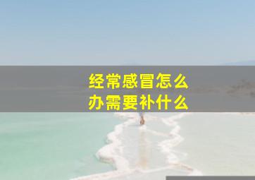 经常感冒怎么办需要补什么