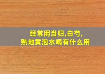 经常用当归,白芍,熟地黄泡水喝有什么用