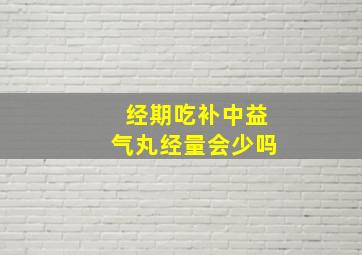 经期吃补中益气丸经量会少吗