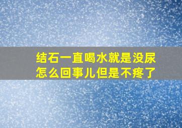 结石一直喝水就是没尿怎么回事儿但是不疼了